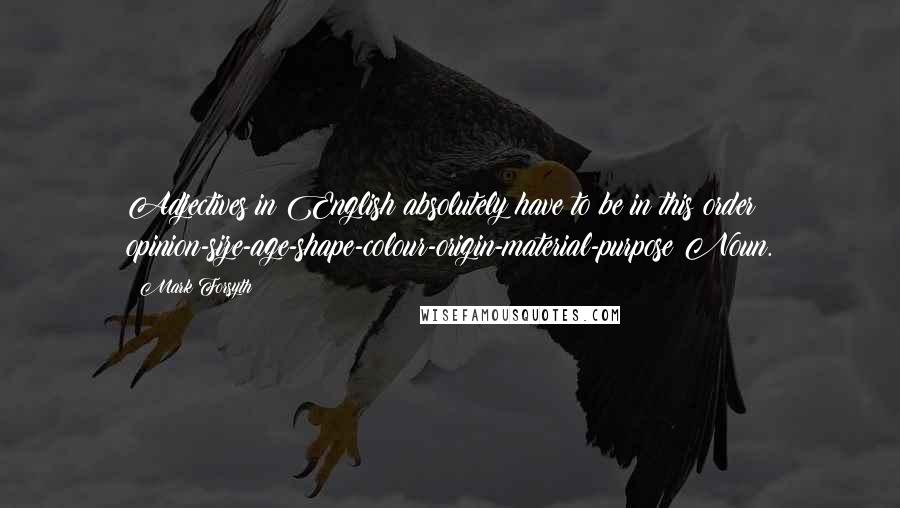 Mark Forsyth Quotes: Adjectives in English absolutely have to be in this order: opinion-size-age-shape-colour-origin-material-purpose Noun.