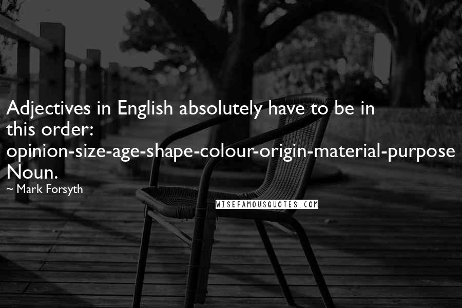 Mark Forsyth Quotes: Adjectives in English absolutely have to be in this order: opinion-size-age-shape-colour-origin-material-purpose Noun.
