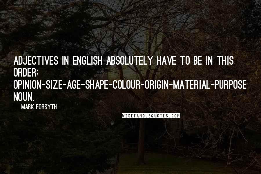 Mark Forsyth Quotes: Adjectives in English absolutely have to be in this order: opinion-size-age-shape-colour-origin-material-purpose Noun.