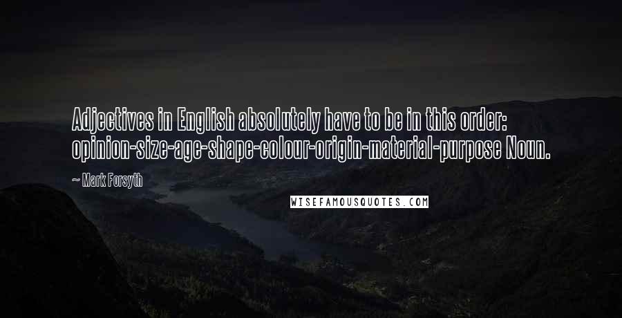 Mark Forsyth Quotes: Adjectives in English absolutely have to be in this order: opinion-size-age-shape-colour-origin-material-purpose Noun.