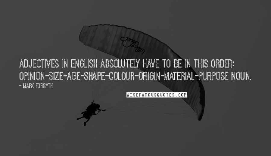 Mark Forsyth Quotes: Adjectives in English absolutely have to be in this order: opinion-size-age-shape-colour-origin-material-purpose Noun.