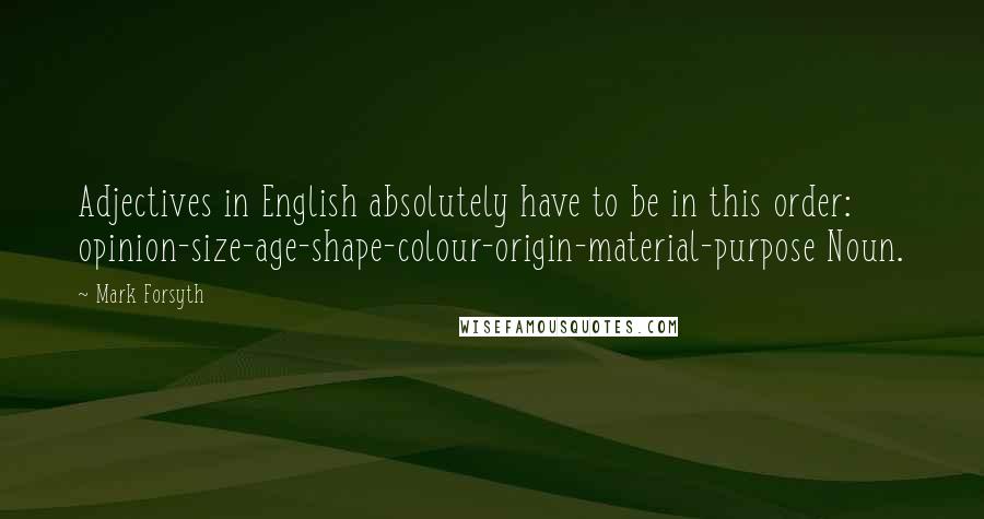 Mark Forsyth Quotes: Adjectives in English absolutely have to be in this order: opinion-size-age-shape-colour-origin-material-purpose Noun.