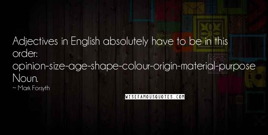 Mark Forsyth Quotes: Adjectives in English absolutely have to be in this order: opinion-size-age-shape-colour-origin-material-purpose Noun.