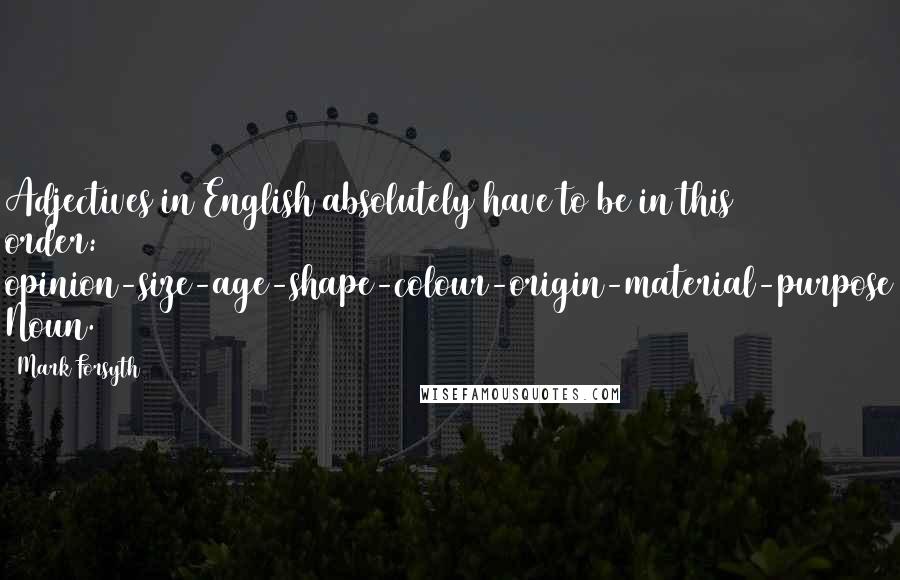 Mark Forsyth Quotes: Adjectives in English absolutely have to be in this order: opinion-size-age-shape-colour-origin-material-purpose Noun.