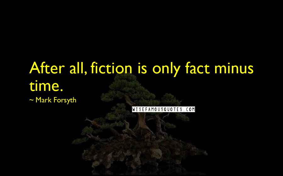 Mark Forsyth Quotes: After all, fiction is only fact minus time.