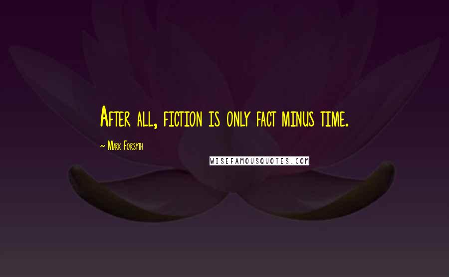 Mark Forsyth Quotes: After all, fiction is only fact minus time.