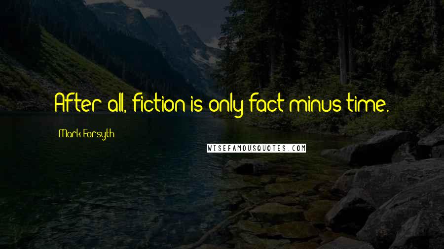 Mark Forsyth Quotes: After all, fiction is only fact minus time.