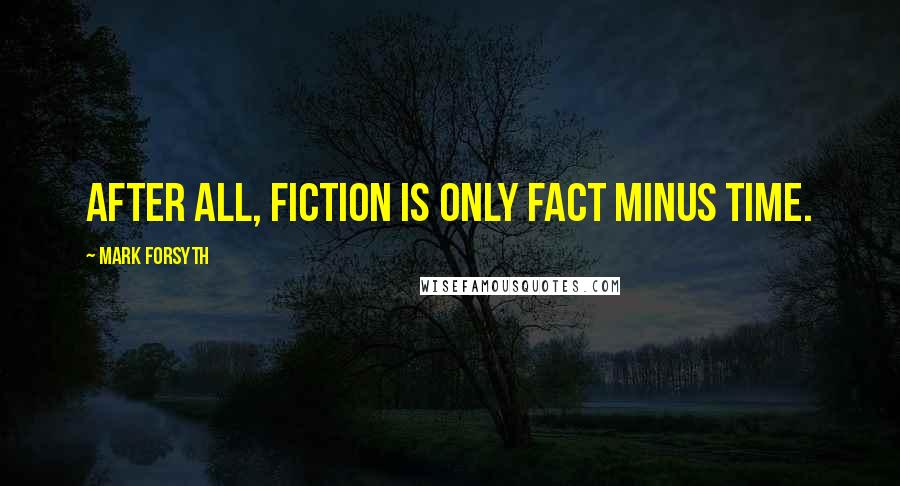 Mark Forsyth Quotes: After all, fiction is only fact minus time.