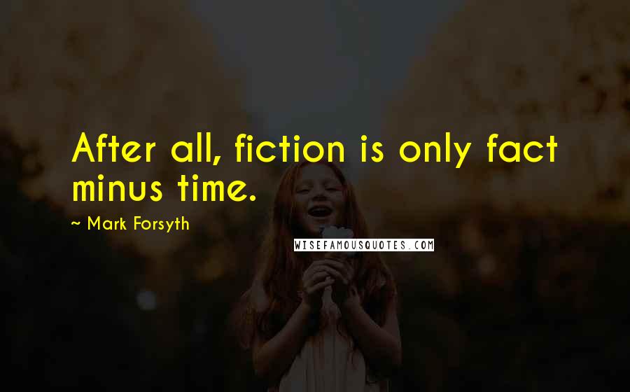 Mark Forsyth Quotes: After all, fiction is only fact minus time.