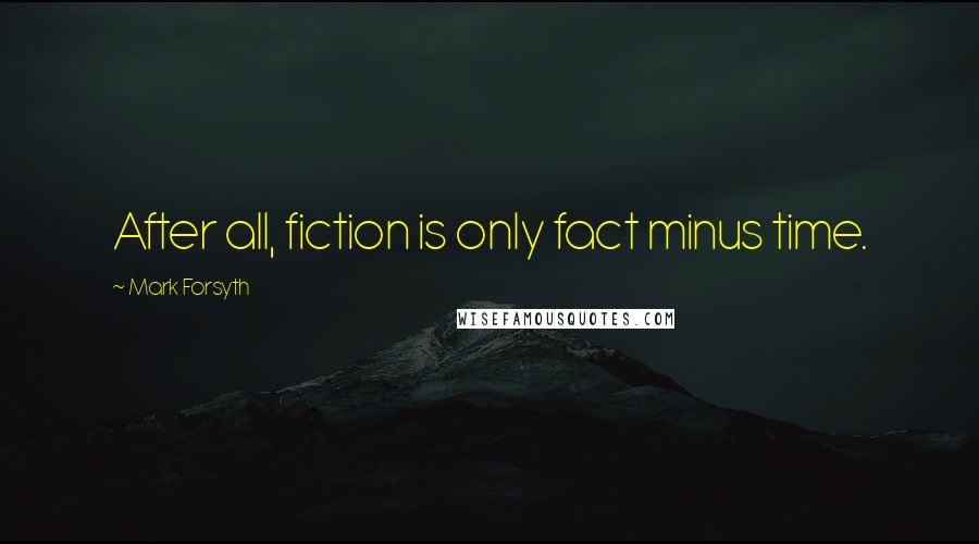 Mark Forsyth Quotes: After all, fiction is only fact minus time.