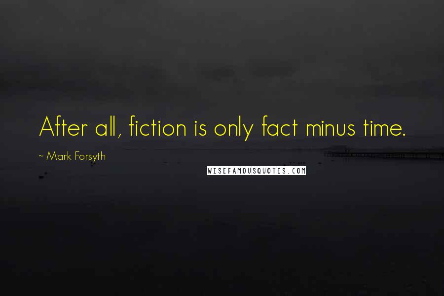 Mark Forsyth Quotes: After all, fiction is only fact minus time.