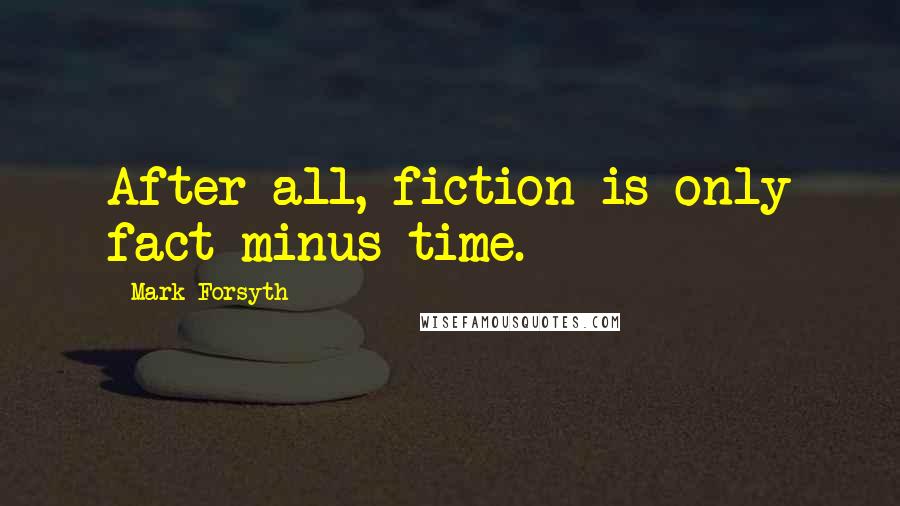 Mark Forsyth Quotes: After all, fiction is only fact minus time.