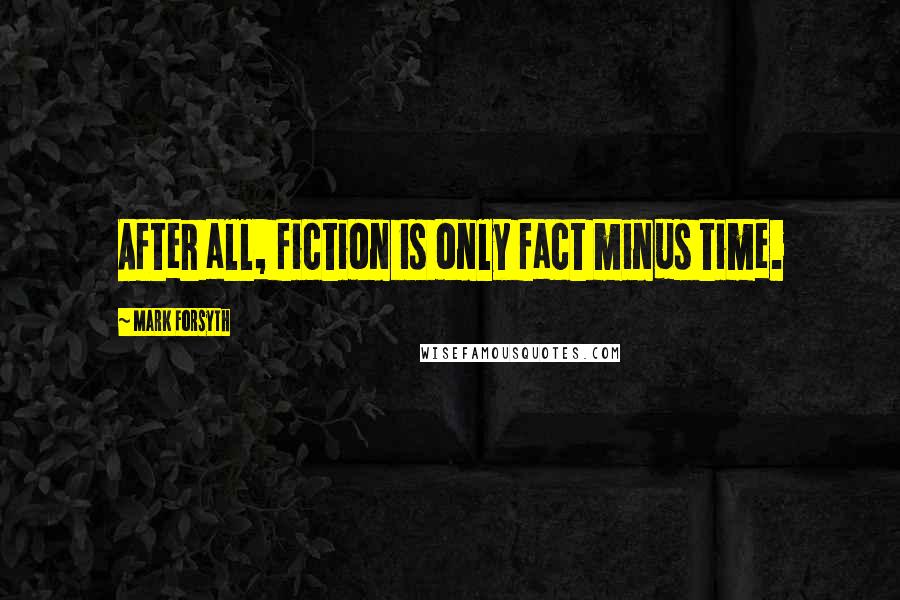 Mark Forsyth Quotes: After all, fiction is only fact minus time.