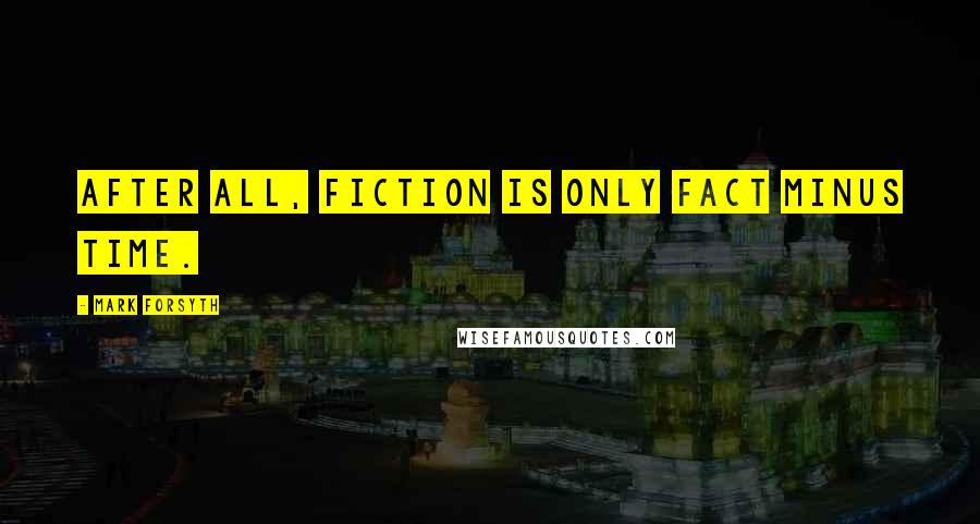 Mark Forsyth Quotes: After all, fiction is only fact minus time.