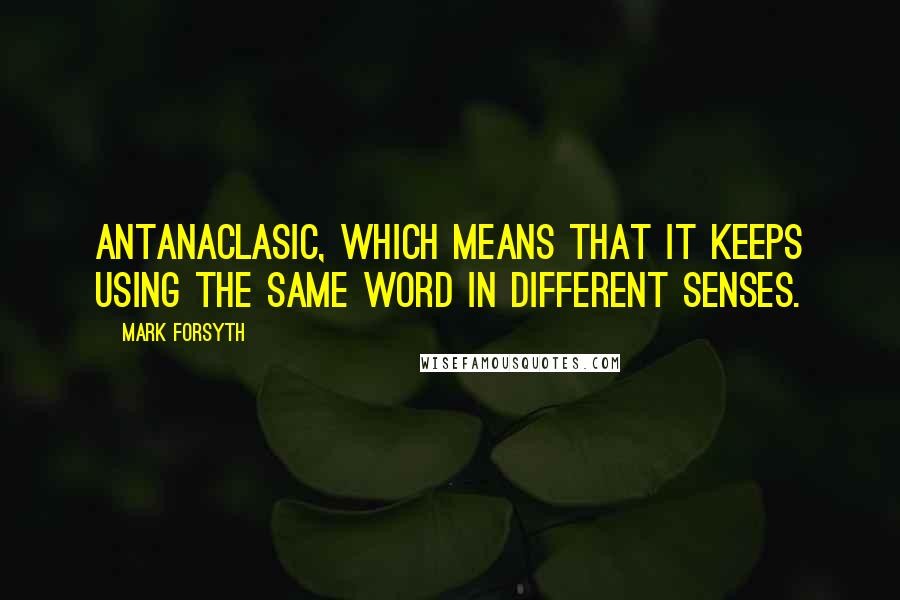 Mark Forsyth Quotes: Antanaclasic, which means that it keeps using the same word in different senses.