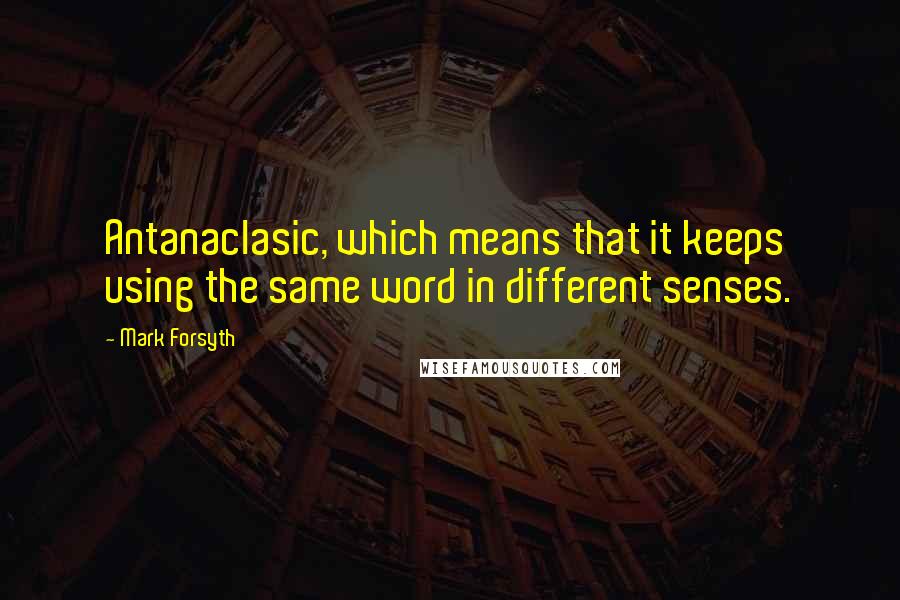 Mark Forsyth Quotes: Antanaclasic, which means that it keeps using the same word in different senses.