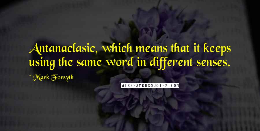 Mark Forsyth Quotes: Antanaclasic, which means that it keeps using the same word in different senses.