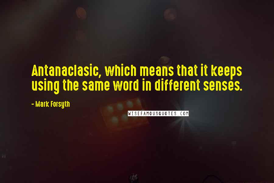 Mark Forsyth Quotes: Antanaclasic, which means that it keeps using the same word in different senses.