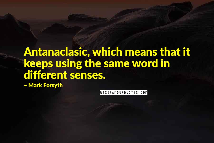 Mark Forsyth Quotes: Antanaclasic, which means that it keeps using the same word in different senses.