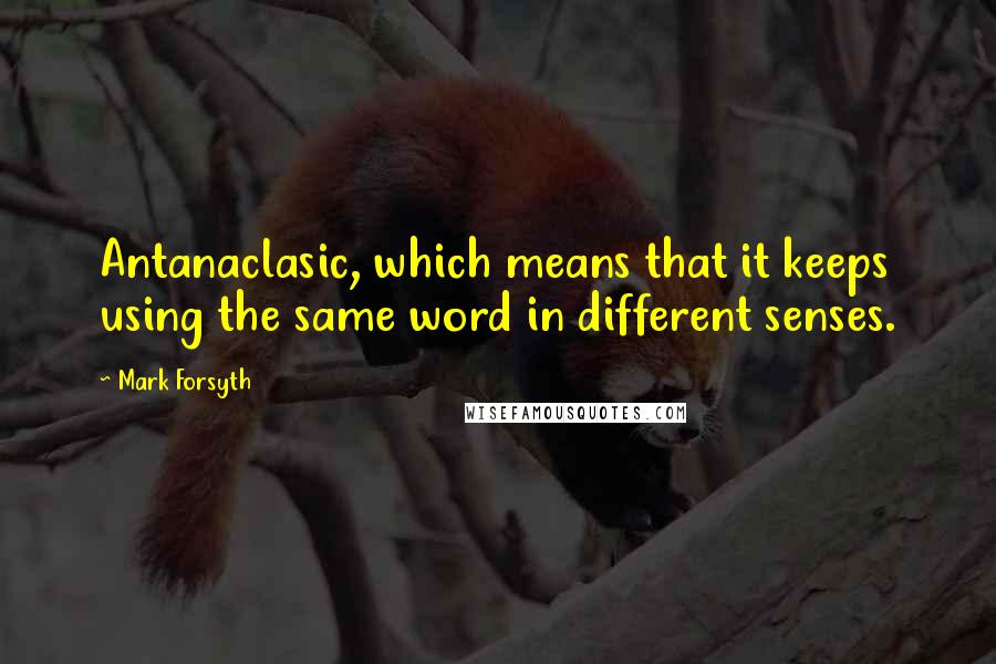 Mark Forsyth Quotes: Antanaclasic, which means that it keeps using the same word in different senses.