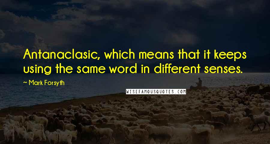 Mark Forsyth Quotes: Antanaclasic, which means that it keeps using the same word in different senses.