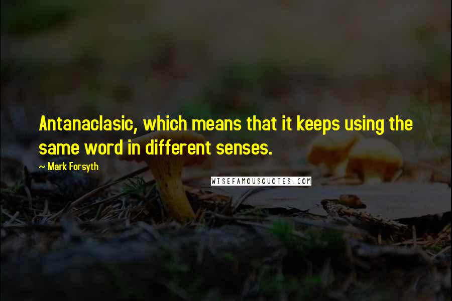 Mark Forsyth Quotes: Antanaclasic, which means that it keeps using the same word in different senses.