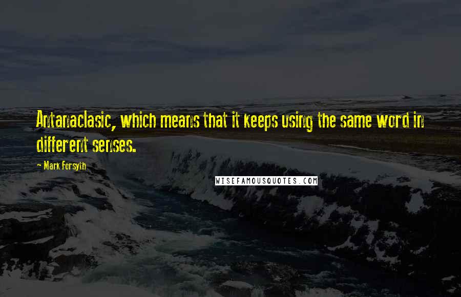 Mark Forsyth Quotes: Antanaclasic, which means that it keeps using the same word in different senses.