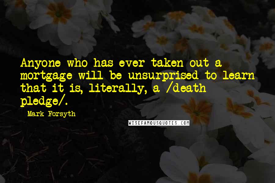 Mark Forsyth Quotes: Anyone who has ever taken out a mortgage will be unsurprised to learn that it is, literally, a /death pledge/.