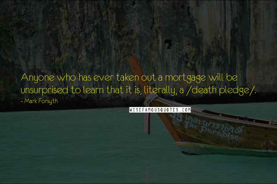 Mark Forsyth Quotes: Anyone who has ever taken out a mortgage will be unsurprised to learn that it is, literally, a /death pledge/.