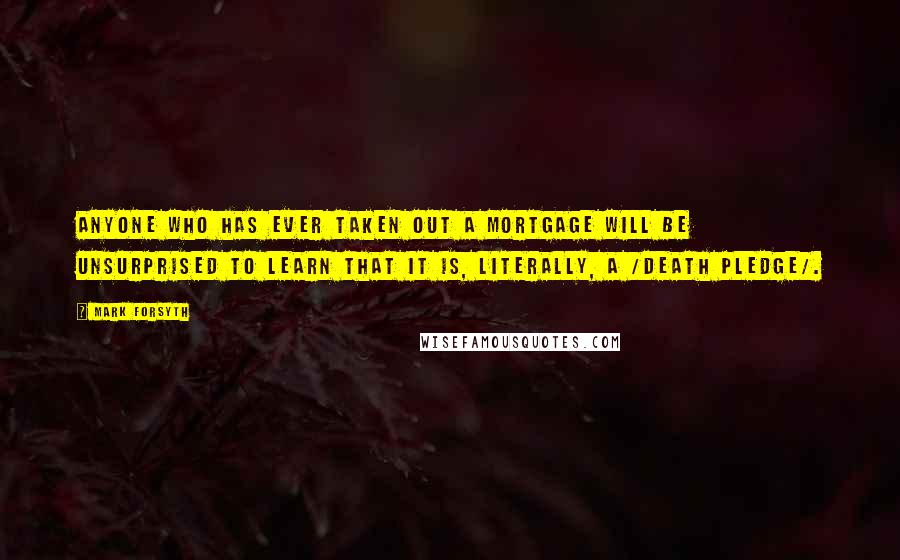 Mark Forsyth Quotes: Anyone who has ever taken out a mortgage will be unsurprised to learn that it is, literally, a /death pledge/.