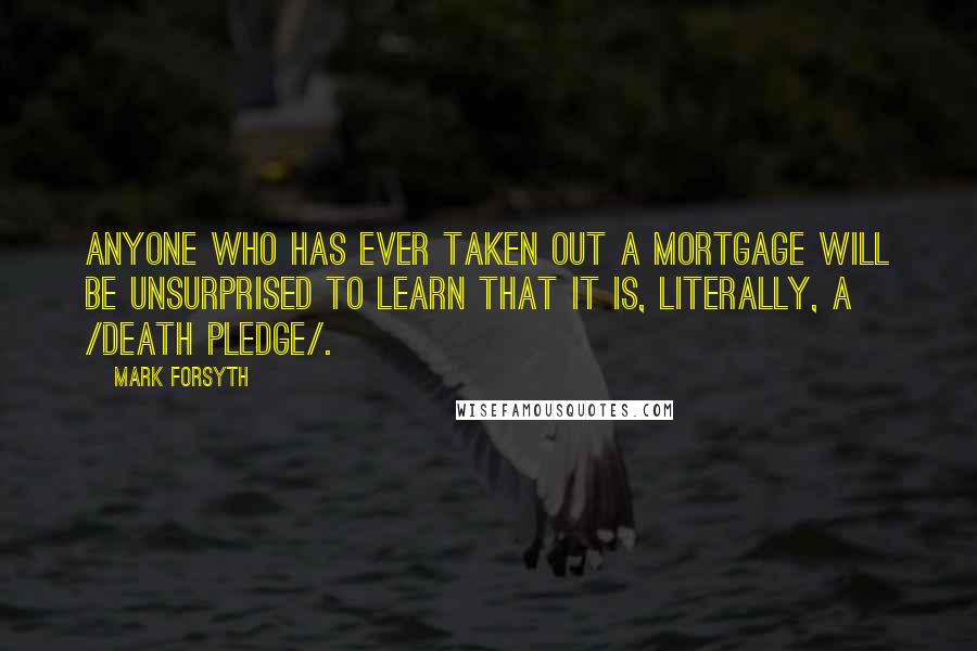 Mark Forsyth Quotes: Anyone who has ever taken out a mortgage will be unsurprised to learn that it is, literally, a /death pledge/.