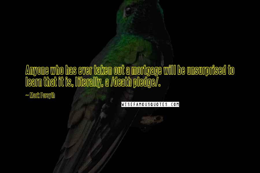 Mark Forsyth Quotes: Anyone who has ever taken out a mortgage will be unsurprised to learn that it is, literally, a /death pledge/.