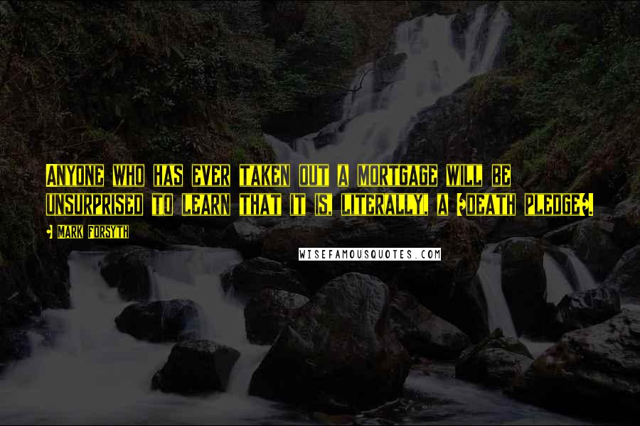 Mark Forsyth Quotes: Anyone who has ever taken out a mortgage will be unsurprised to learn that it is, literally, a /death pledge/.