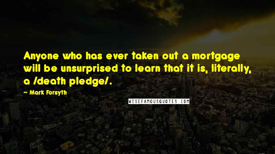 Mark Forsyth Quotes: Anyone who has ever taken out a mortgage will be unsurprised to learn that it is, literally, a /death pledge/.