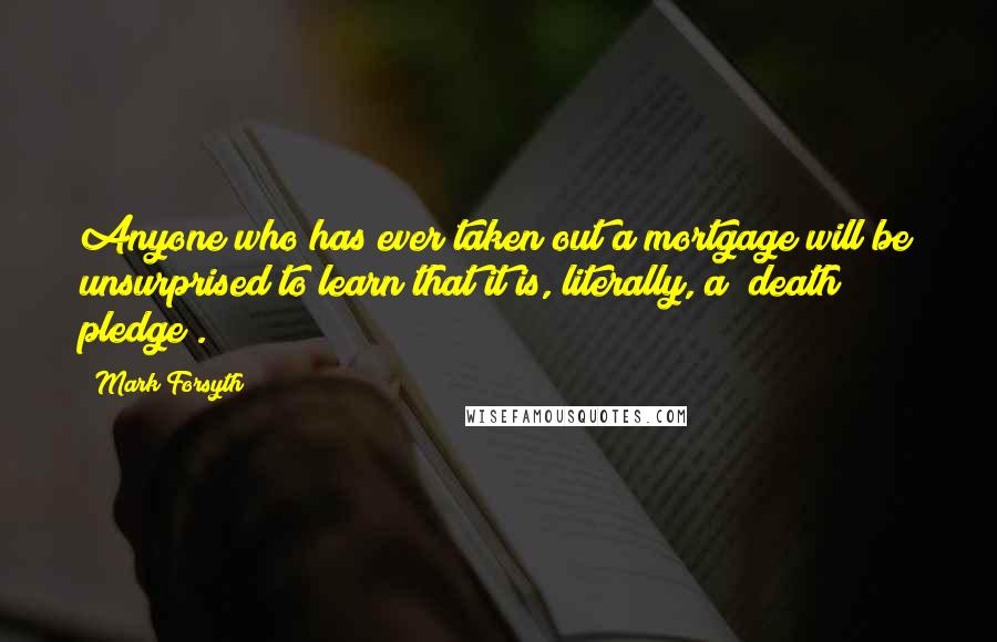 Mark Forsyth Quotes: Anyone who has ever taken out a mortgage will be unsurprised to learn that it is, literally, a /death pledge/.