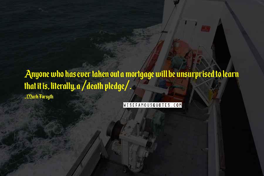 Mark Forsyth Quotes: Anyone who has ever taken out a mortgage will be unsurprised to learn that it is, literally, a /death pledge/.