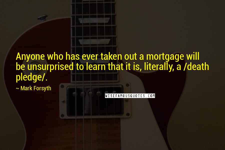 Mark Forsyth Quotes: Anyone who has ever taken out a mortgage will be unsurprised to learn that it is, literally, a /death pledge/.