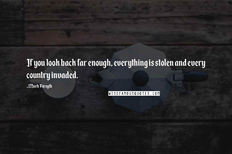 Mark Forsyth Quotes: If you look back far enough, everything is stolen and every country invaded.