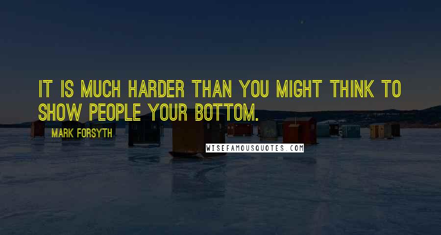 Mark Forsyth Quotes: It is much harder than you might think to show people your bottom.