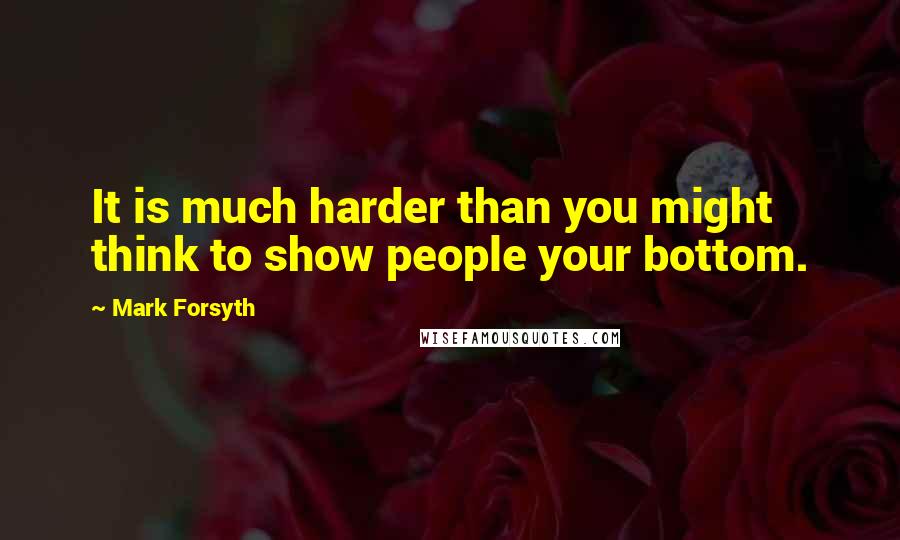 Mark Forsyth Quotes: It is much harder than you might think to show people your bottom.