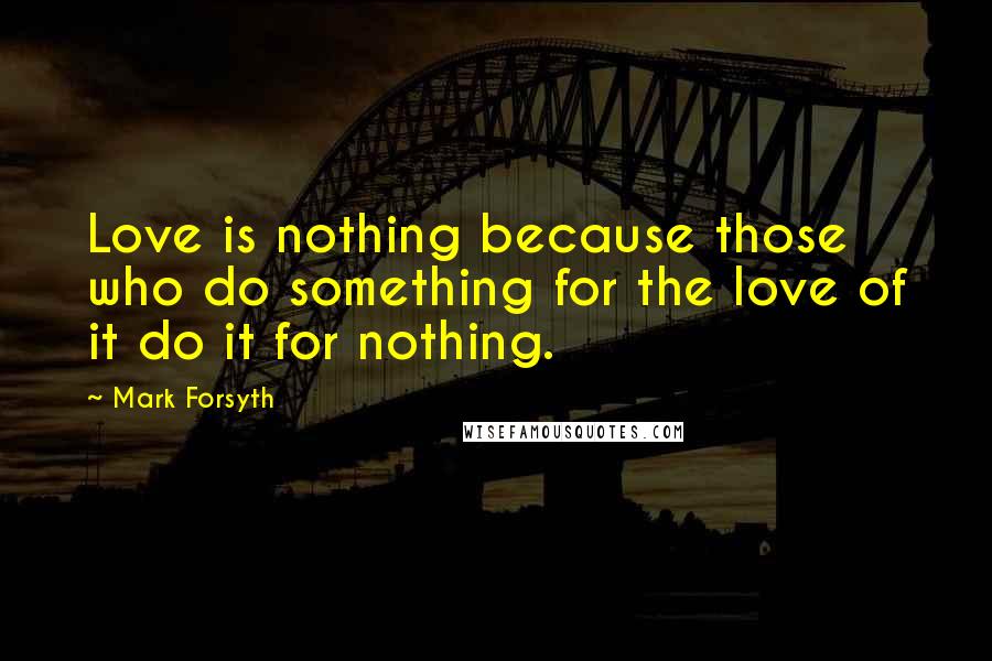 Mark Forsyth Quotes: Love is nothing because those who do something for the love of it do it for nothing.