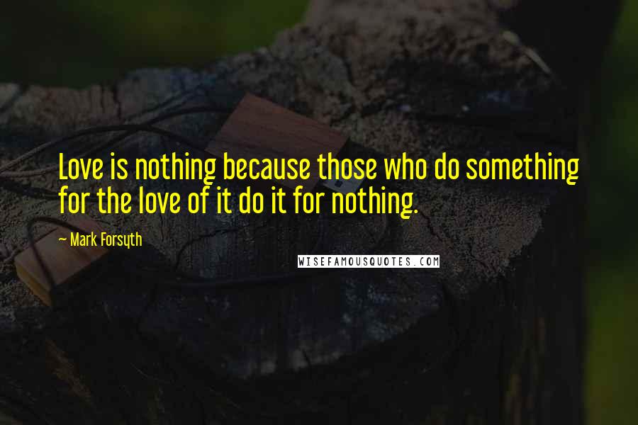 Mark Forsyth Quotes: Love is nothing because those who do something for the love of it do it for nothing.