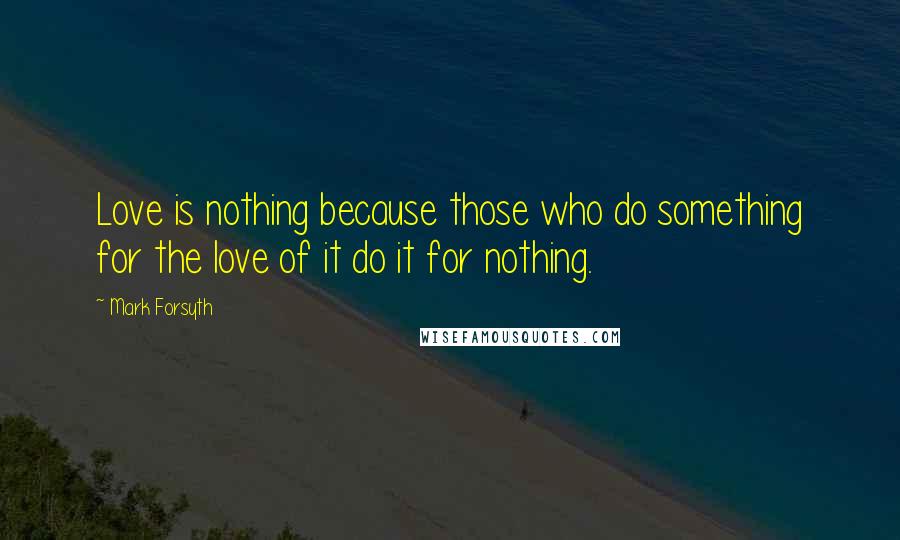 Mark Forsyth Quotes: Love is nothing because those who do something for the love of it do it for nothing.