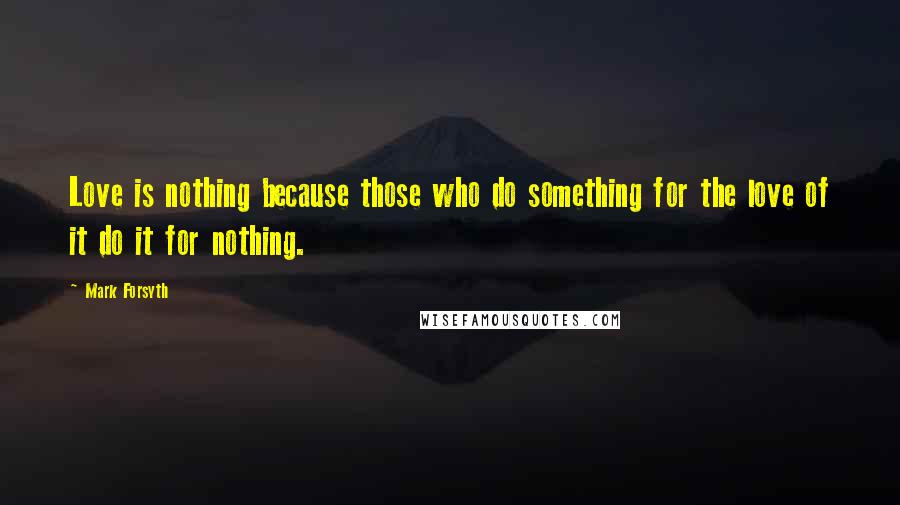 Mark Forsyth Quotes: Love is nothing because those who do something for the love of it do it for nothing.