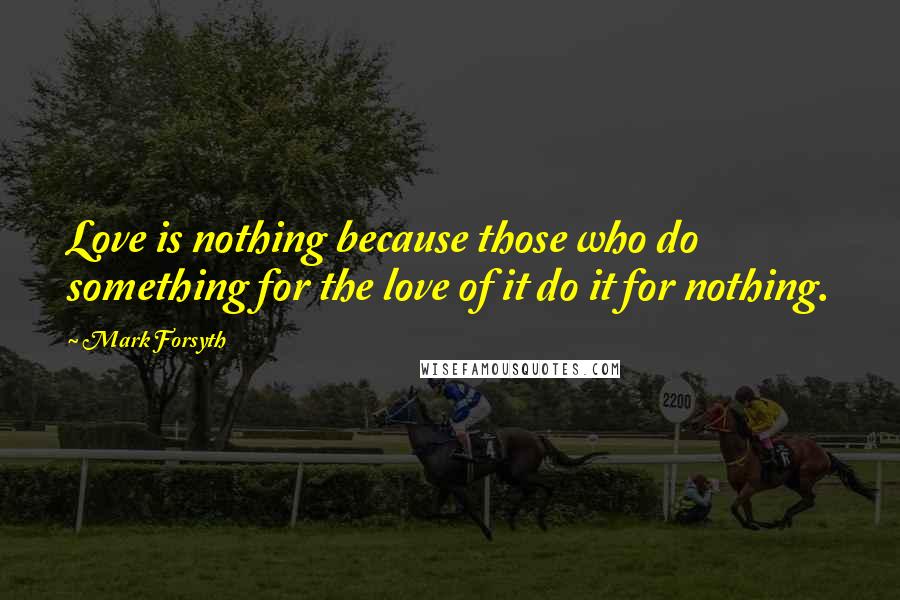 Mark Forsyth Quotes: Love is nothing because those who do something for the love of it do it for nothing.