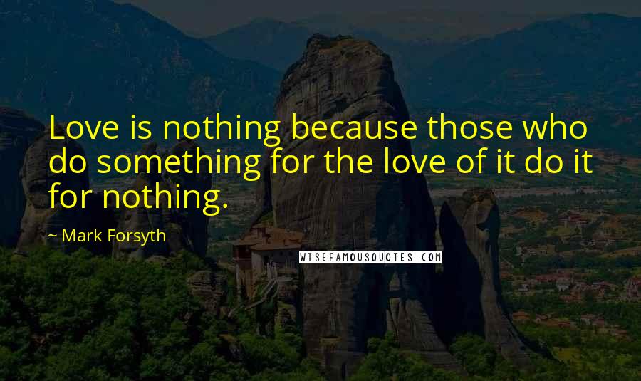 Mark Forsyth Quotes: Love is nothing because those who do something for the love of it do it for nothing.