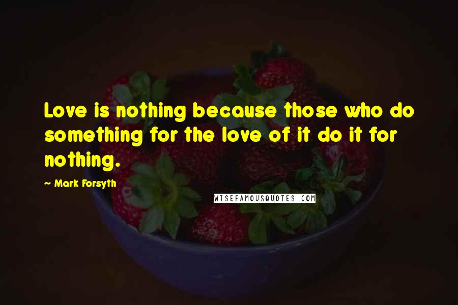 Mark Forsyth Quotes: Love is nothing because those who do something for the love of it do it for nothing.