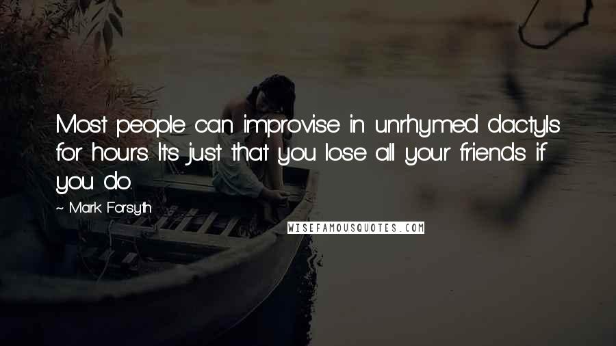 Mark Forsyth Quotes: Most people can improvise in unrhymed dactyls for hours. It's just that you lose all your friends if you do.