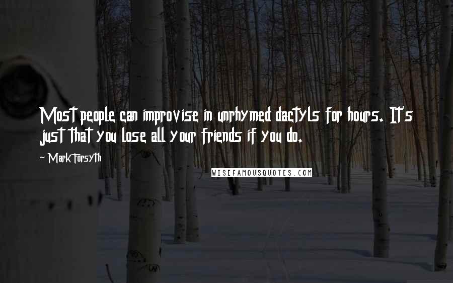 Mark Forsyth Quotes: Most people can improvise in unrhymed dactyls for hours. It's just that you lose all your friends if you do.