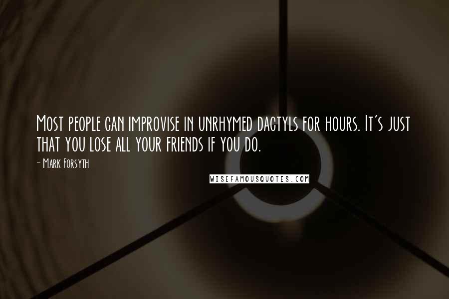 Mark Forsyth Quotes: Most people can improvise in unrhymed dactyls for hours. It's just that you lose all your friends if you do.